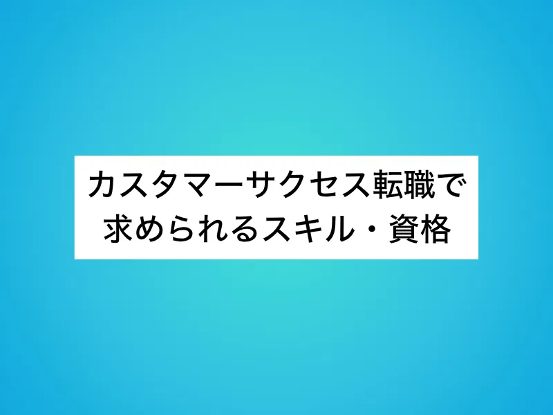 カスタマーサクセス転職で求められるスキル・資格