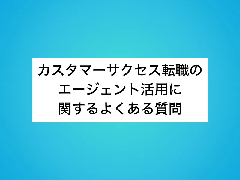 カスタマーサクセス転職のエージェント活用に関するよくある質問