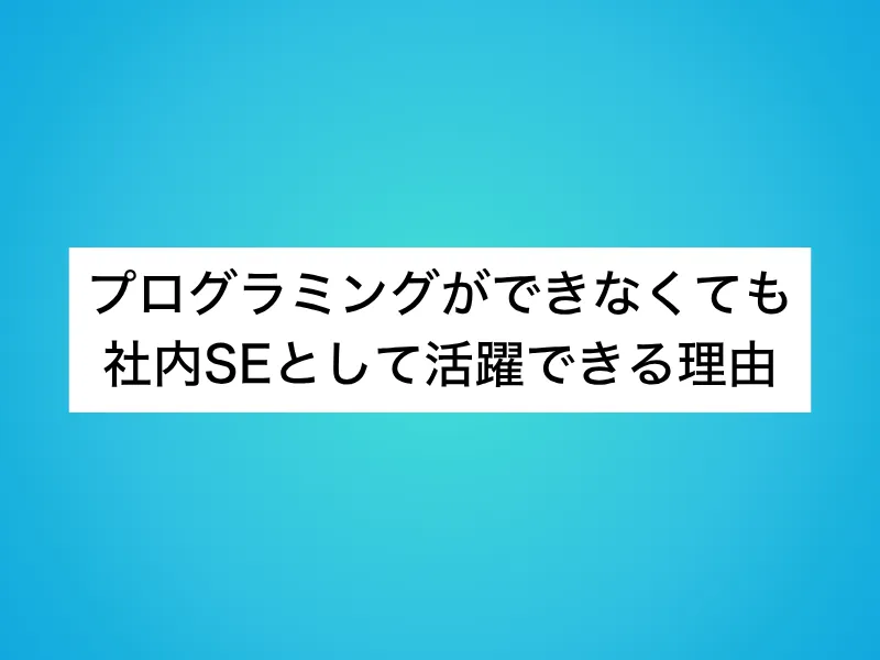 プログラミングができなくても社内SEとして活躍できる理由