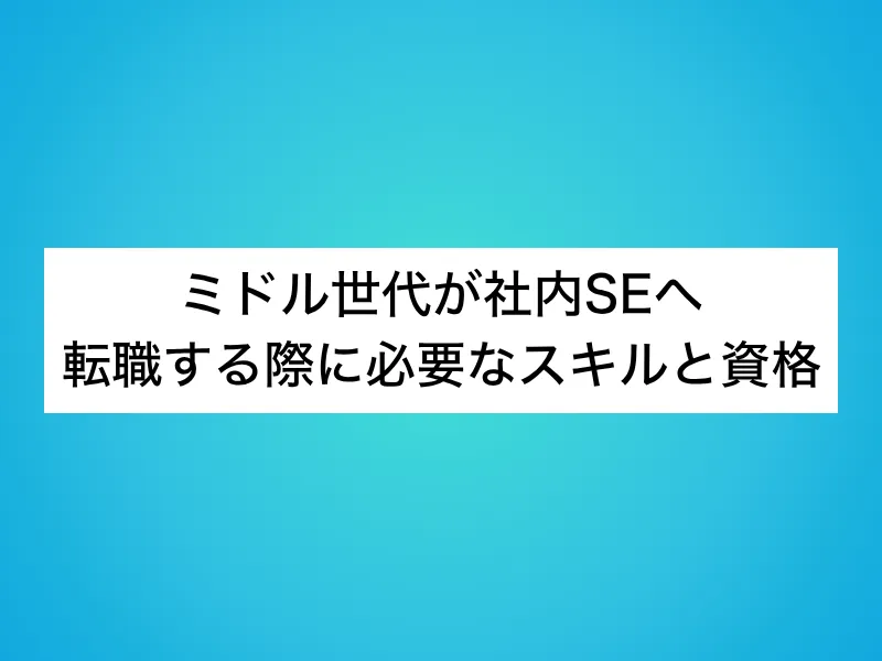 ミドル世代が社内SEへ転職する際に必要なスキルと資格