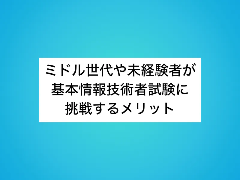 ミドル世代や未経験者が基本情報技術者試験に挑戦するメリット