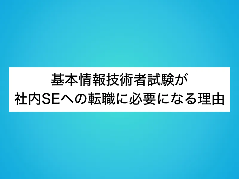 基本情報技術者試験が社内SEへの転職に必要になる理由