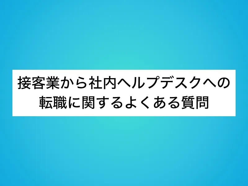 接客業から社内ヘルプデスクへの転職に関するよくある質問