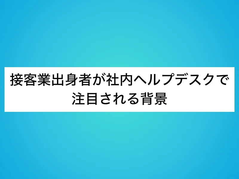 接客業出身者が社内ヘルプデスクで注目される背景