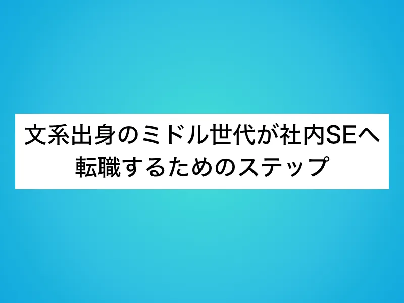 文系出身のミドル世代が社内SEへ転職するためのステップ