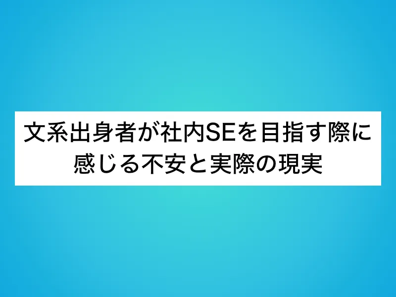 文系出身者が社内SEを目指す際に感じる不安と実際の現実