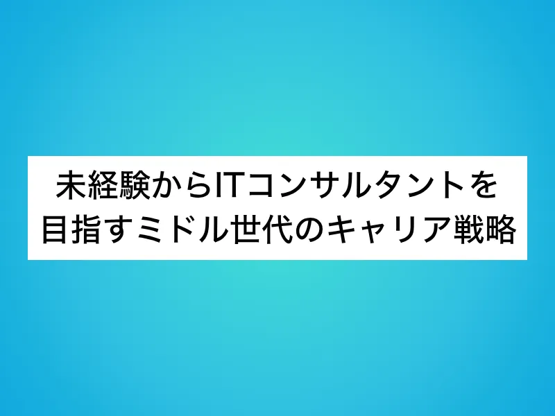 未経験からITコンサルタントを目指すミドル世代のキャリア戦略