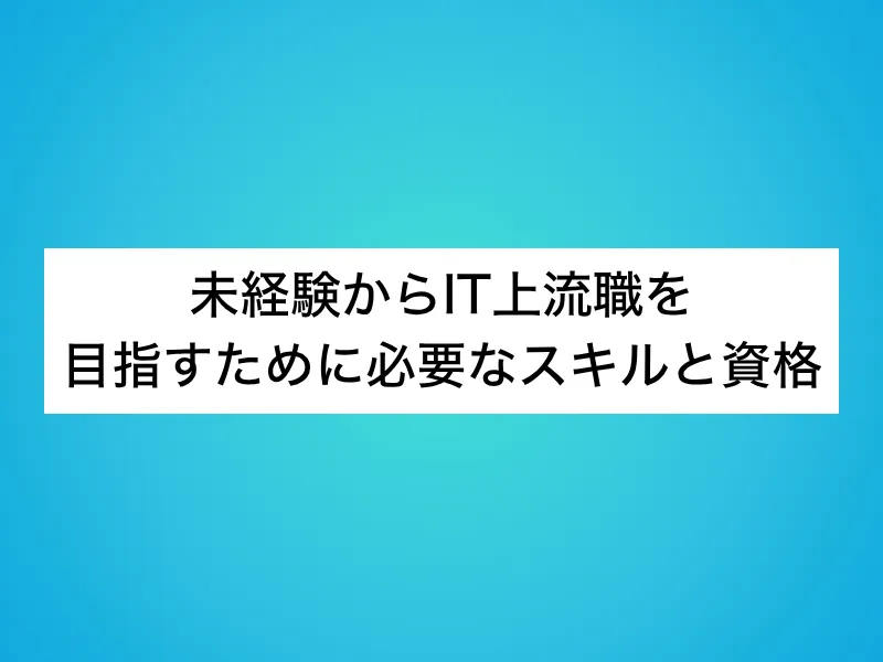 未経験からIT上流職を目指すために必要なスキルと資格