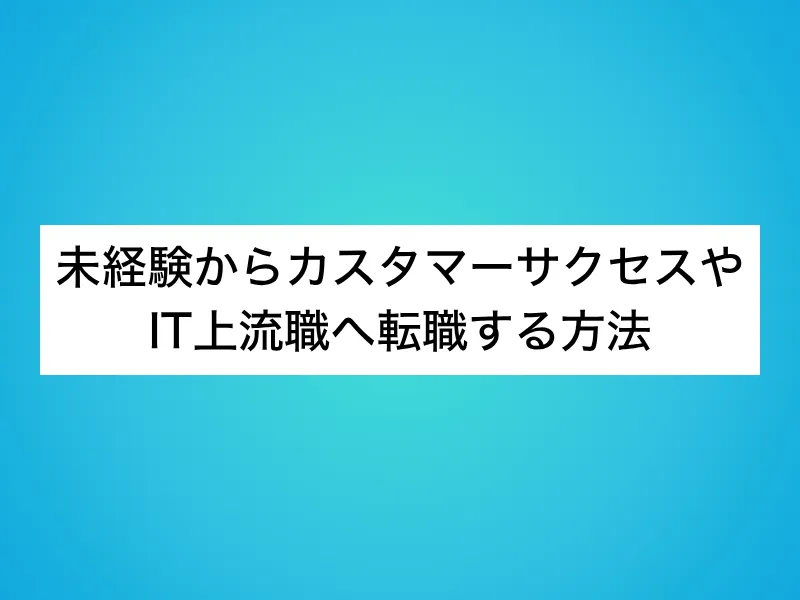 未経験からカスタマーサクセスやIT上流職へ転職する方法