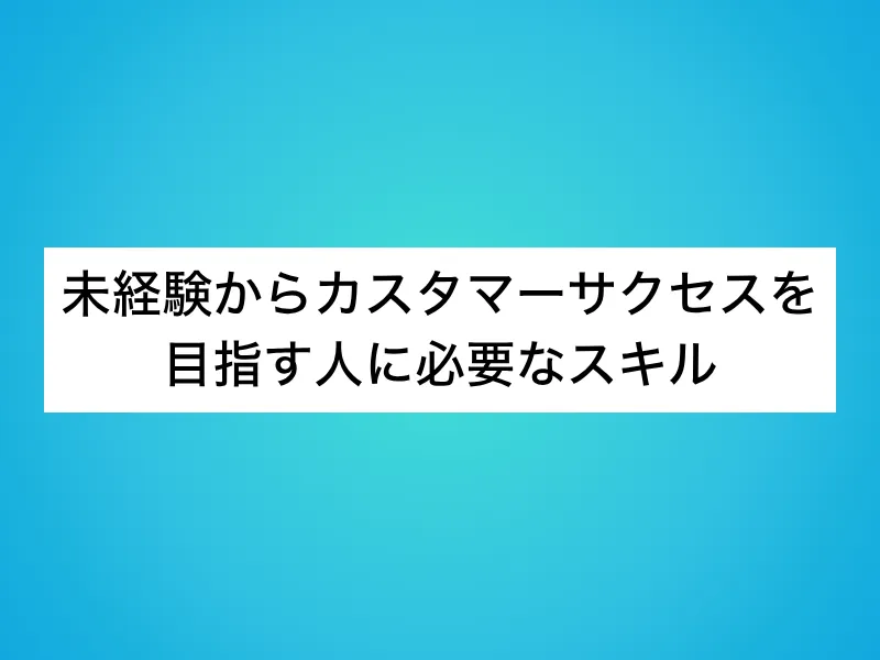 未経験からカスタマーサクセスを目指す人に必要なスキル