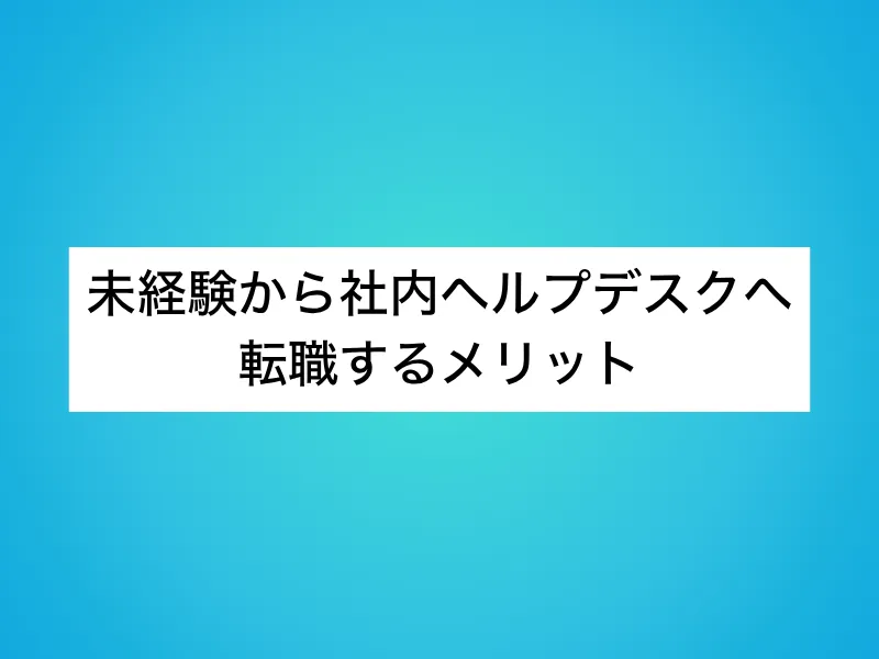 未経験から社内ヘルプデスクへ転職するメリット