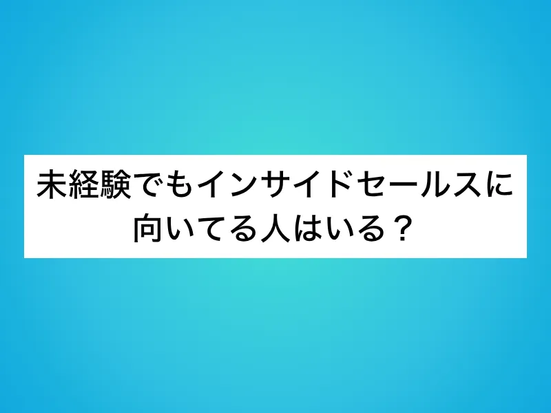未経験でもインサイドセールスに向いてる人はいる？