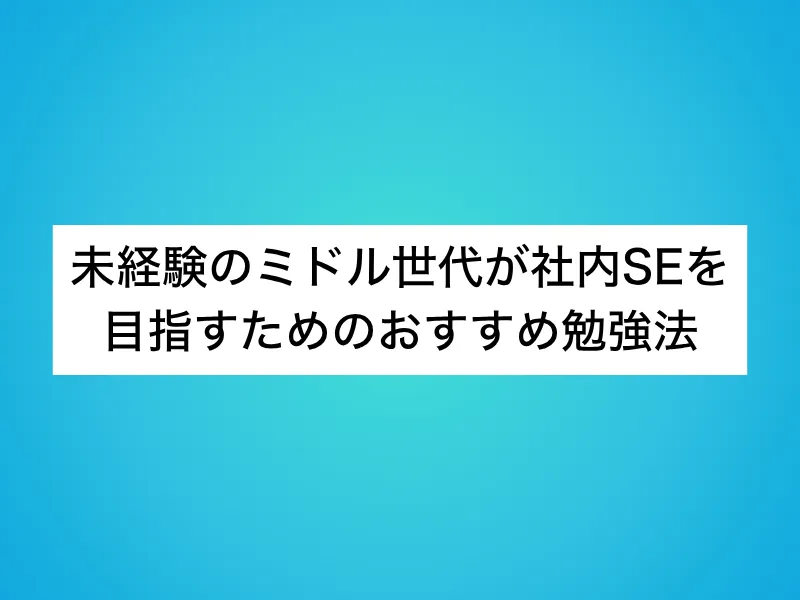 未経験のミドル世代が社内SEを目指すためのおすすめ勉強法