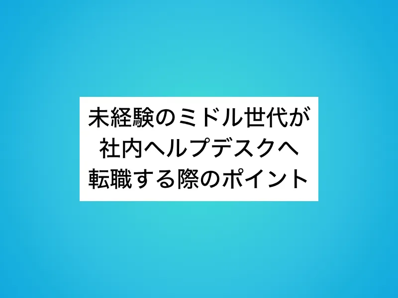 未経験のミドル世代が社内ヘルプデスクへ転職する際のポイント