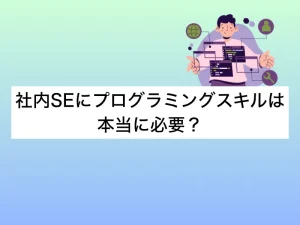 社内SEにプログラミングスキルは本当に必要？キャリアチェンジで活かせる本当の資質