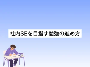 社内SEを目指す勉強の進め方｜知っておくべき知識習得のコツ