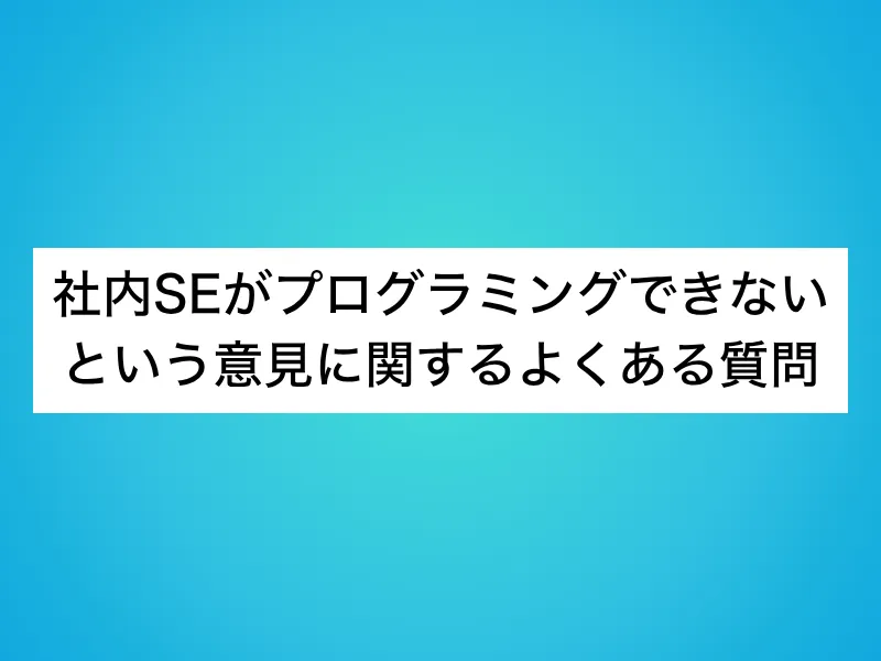 社内SEがプログラミングできないという意見に関するよくある質問