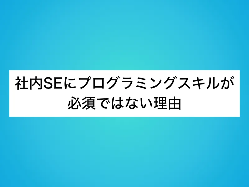 社内SEにプログラミングスキルが必須ではない理由