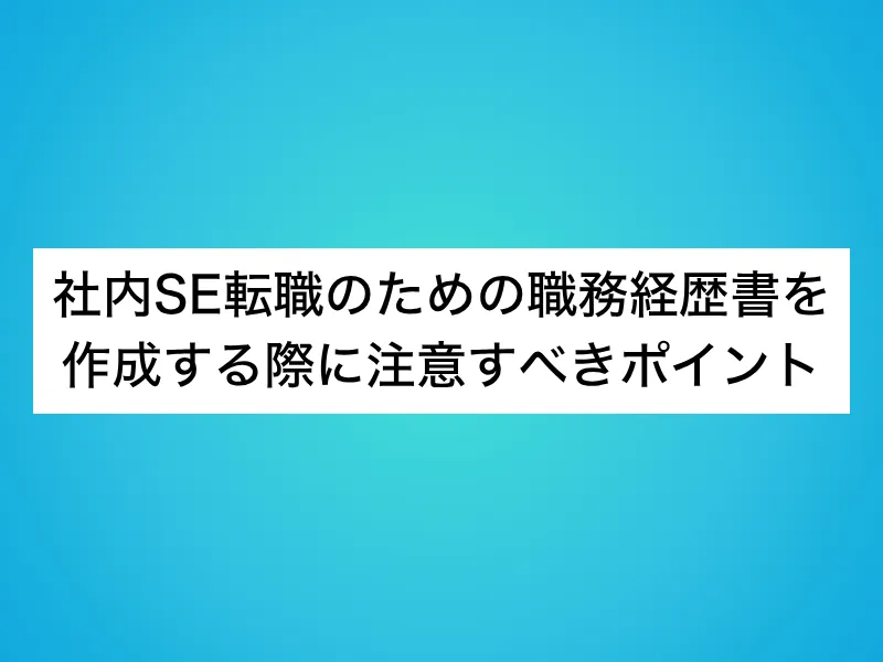 社内SE転職のための職務経歴書を作成する際に注意すべきポイント