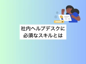 社内ヘルプデスクに必須なスキルとは｜IT上流職へのキャリアアップ術