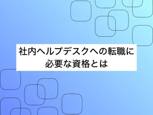 社内ヘルプデスクへの転職に必要な資格とは？評価されるスキルを徹底解説