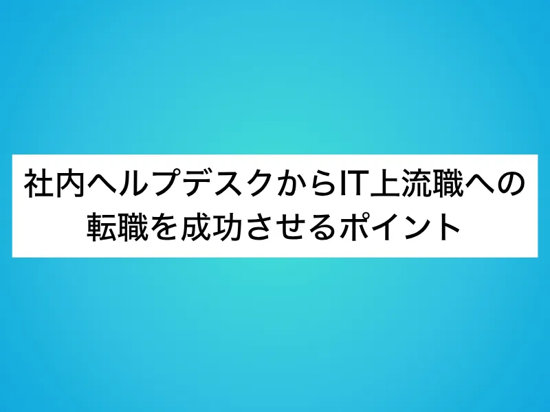 社内ヘルプデスクからIT上流職への転職を成功させるポイント