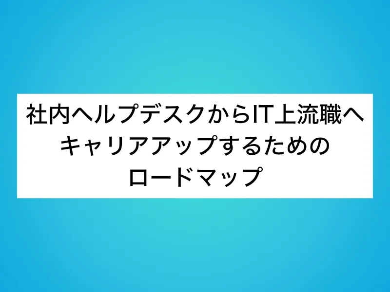 社内ヘルプデスクからIT上流職へキャリアアップするためのロードマップ
