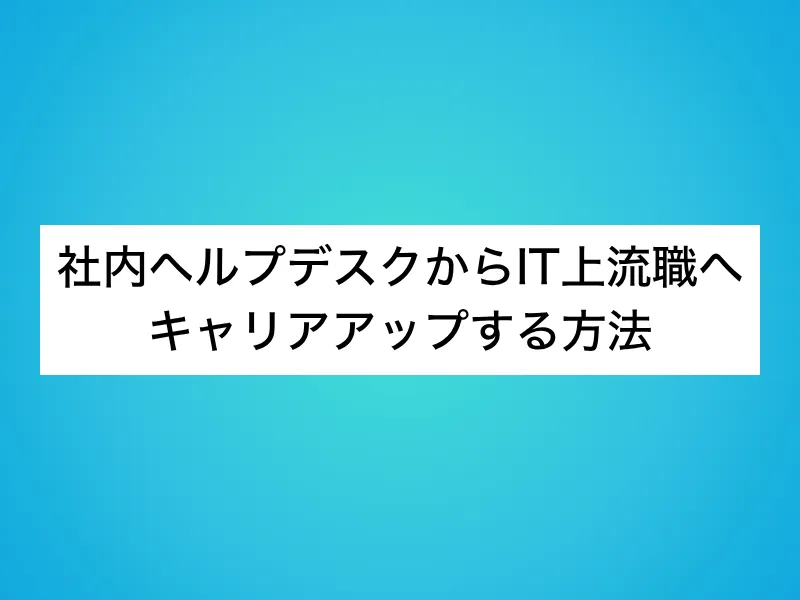社内ヘルプデスクからIT上流職へキャリアアップする方法