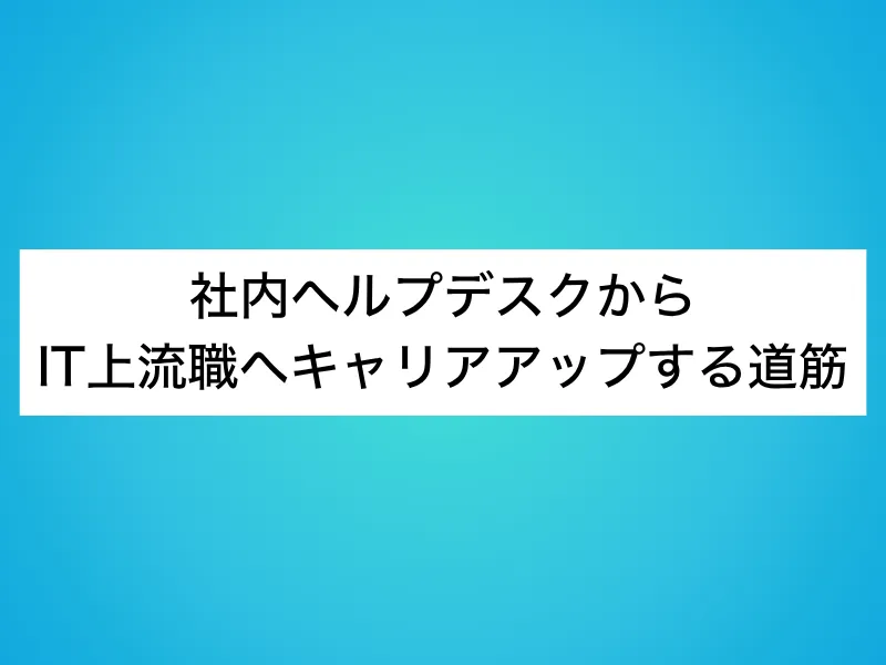 社内ヘルプデスクからIT上流職へキャリアアップする道筋