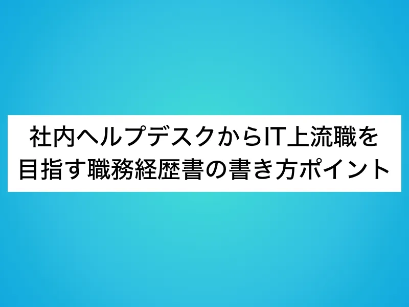 社内ヘルプデスクからIT上流職を目指す職務経歴書の書き方ポイント