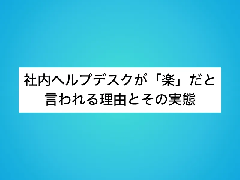 社内ヘルプデスクが「楽」だと言われる理由とその実態