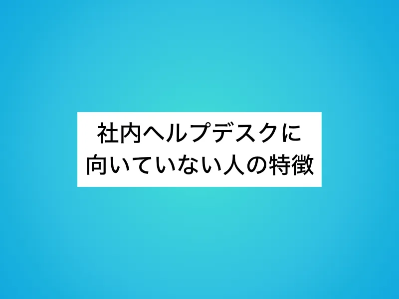 社内ヘルプデスクに向いていない人の特徴