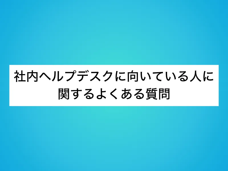 社内ヘルプデスクに向いている人に関するよくある質問