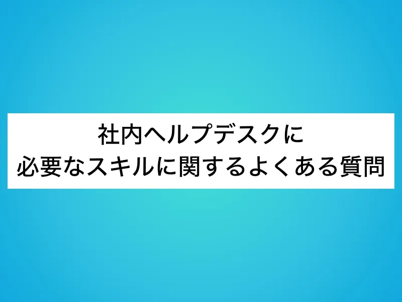 社内ヘルプデスクに必要なスキルに関するよくある質問