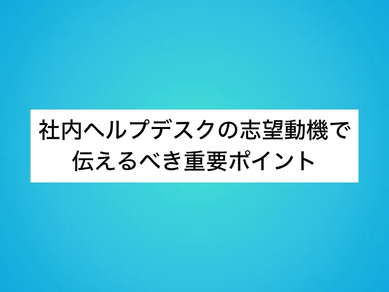 社内ヘルプデスクの志望動機で伝えるべき重要ポイント