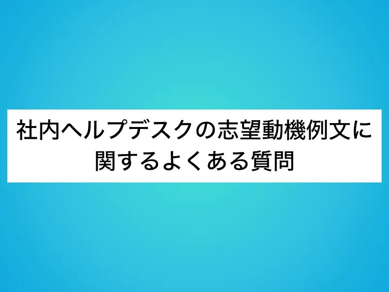 社内ヘルプデスクの志望動機例文に関するよくある質問