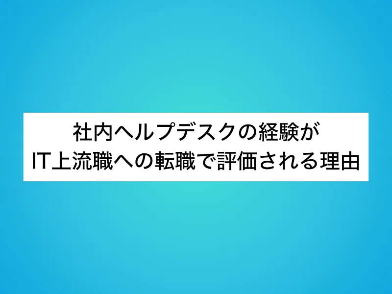社内ヘルプデスクの経験がIT上流職への転職で評価される理由
