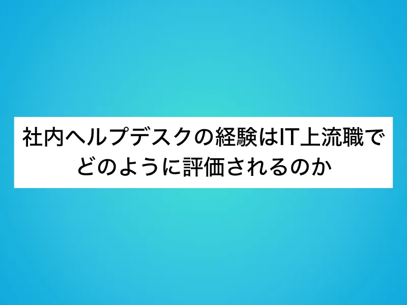 社内ヘルプデスクの経験はIT上流職でどのように評価されるのか