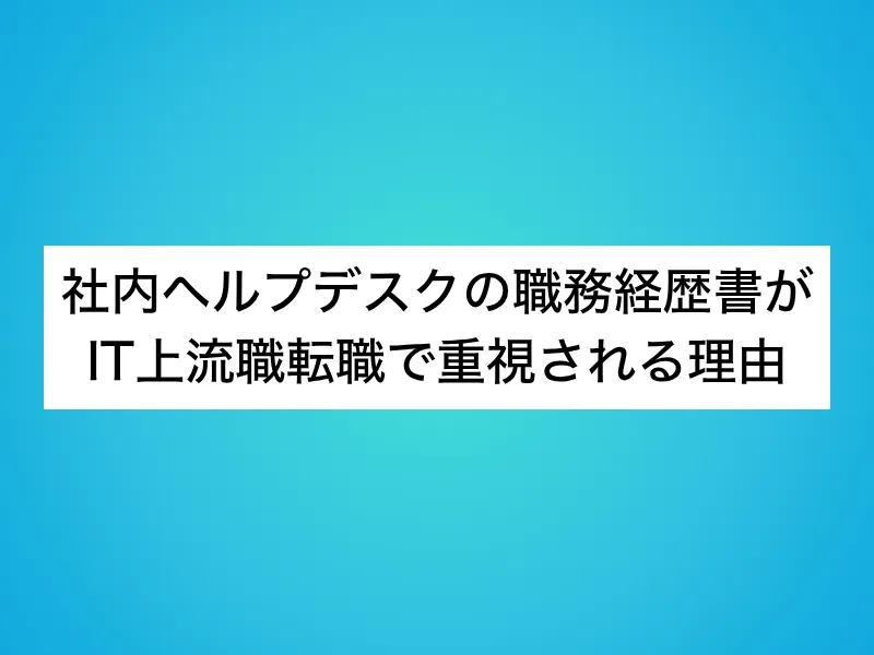社内ヘルプデスクの職務経歴書がIT上流職転職で重視される理由