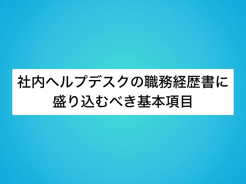 社内ヘルプデスクの職務経歴書に盛り込むべき基本項目