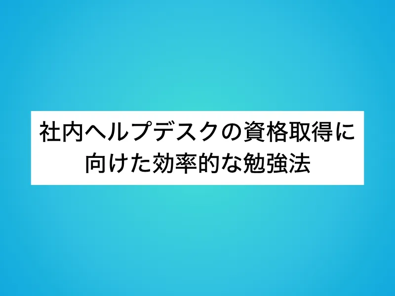 社内ヘルプデスクの資格取得に向けた効率的な勉強法