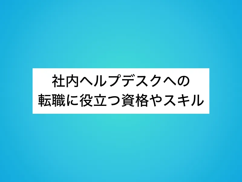 社内ヘルプデスクへの転職に役立つ資格やスキル