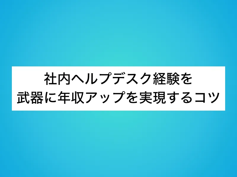 社内ヘルプデスク経験を武器に年収アップを実現するコツ
