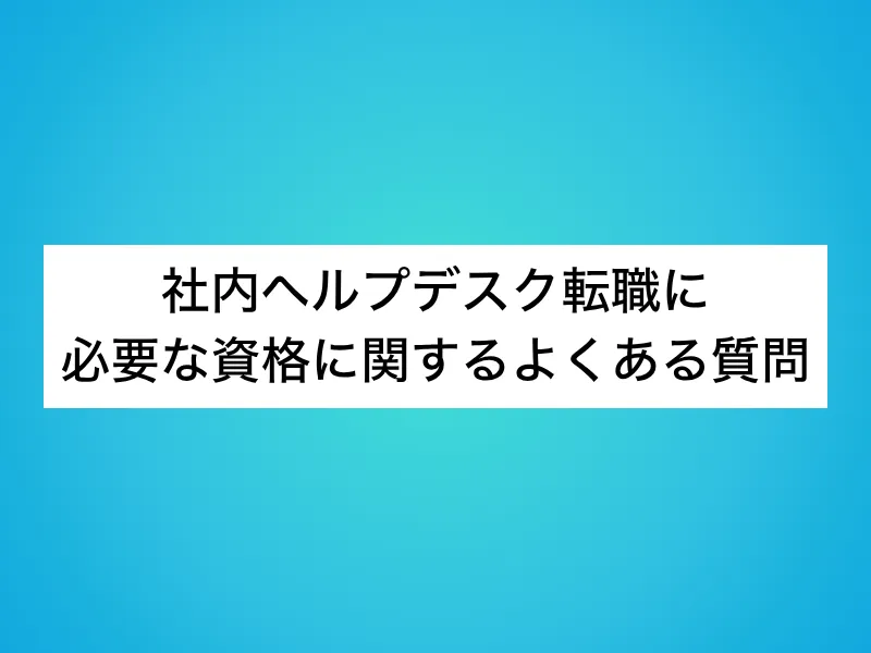 社内ヘルプデスク転職に必要な資格に関するよくある質問