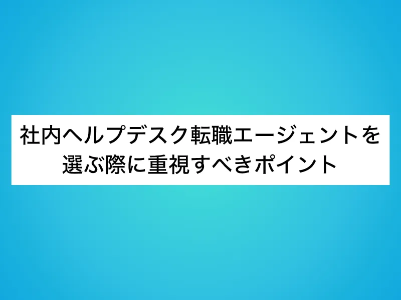 社内ヘルプデスク転職エージェントを選ぶ際に重視すべきポイント