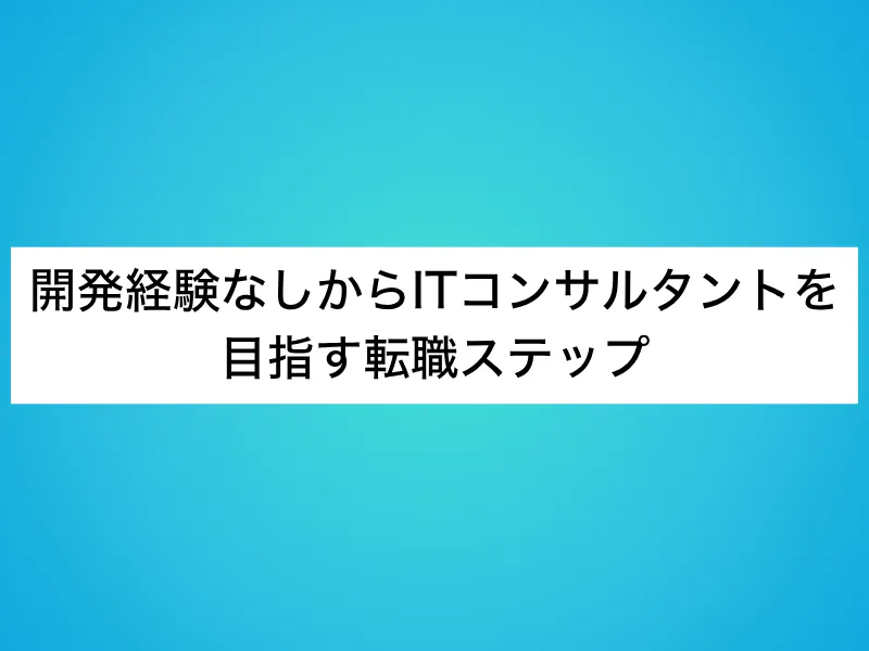 開発経験なしからITコンサルタントを目指す転職ステップ