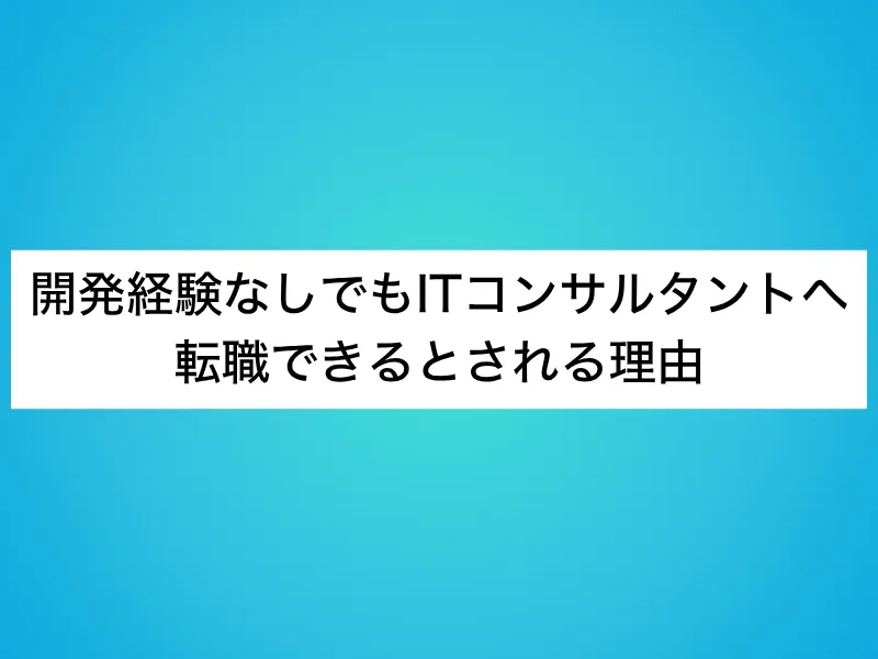 開発経験なしでもITコンサルタントへ転職できるとされる理由
