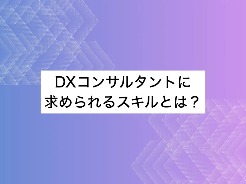 DXコンサルタントに求められるスキルとは？未経験から目指す転職の完全ガイド