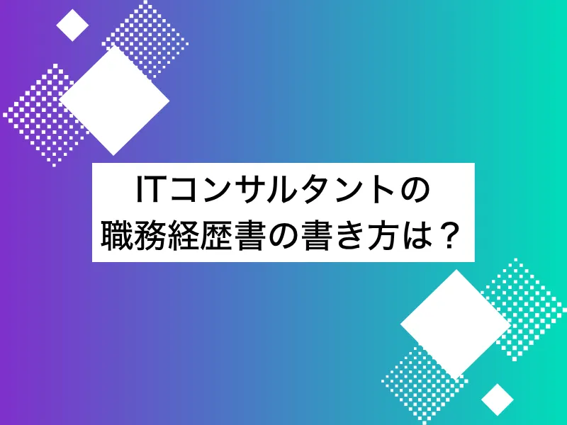 ITコンサルタントの職務経歴書の書き方は？転職を成功させる完全ガイド