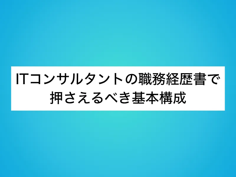 ITコンサルタントの職務経歴書で押さえるべき基本構成
